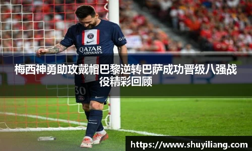 梅西神勇助攻戴帽巴黎逆转巴萨成功晋级八强战役精彩回顾
