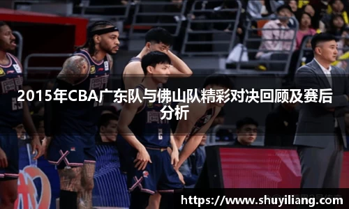 2015年CBA广东队与佛山队精彩对决回顾及赛后分析