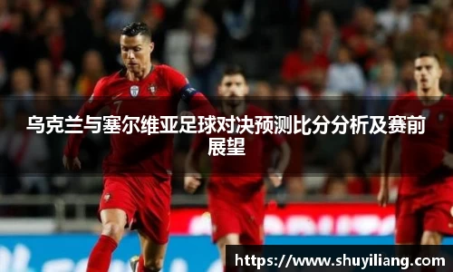 乌克兰与塞尔维亚足球对决预测比分分析及赛前展望