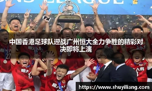 中国香港足球队迎战广州恒大全力争胜的精彩对决即将上演